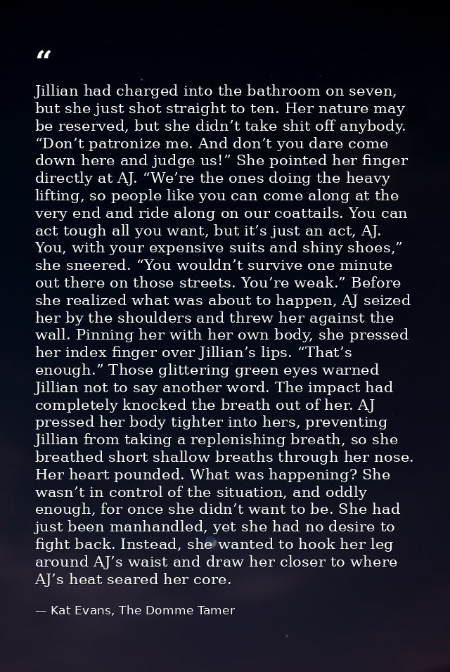 Jillian had charged into the bathroom on seven, but she just shot straight to ten. Her nature may be reserved, but she d — Kat Evans, The Domme Tamer