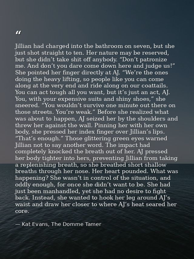 Jillian had charged into the bathroom on seven, but she just shot straight to ten. Her nature may be reserved, but she d — Kat Evans, The Domme Tamer
