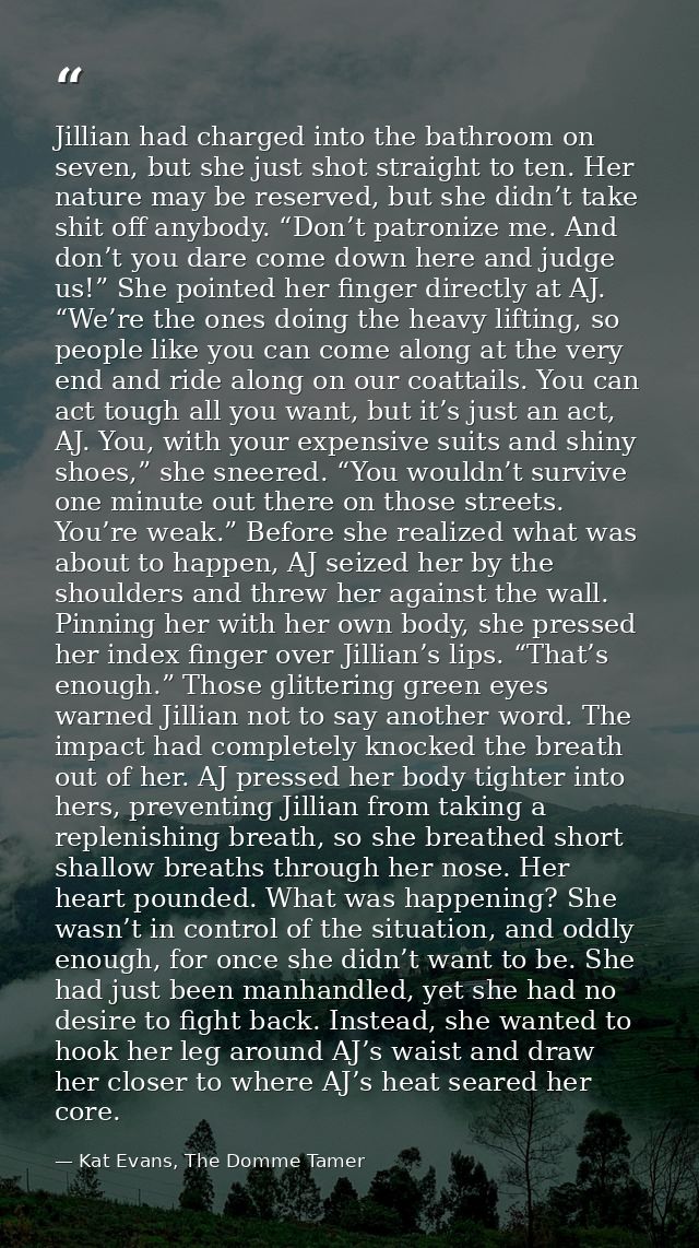 Jillian had charged into the bathroom on seven, but she just shot straight to ten. Her nature may be reserved, but she d — Kat Evans, The Domme Tamer