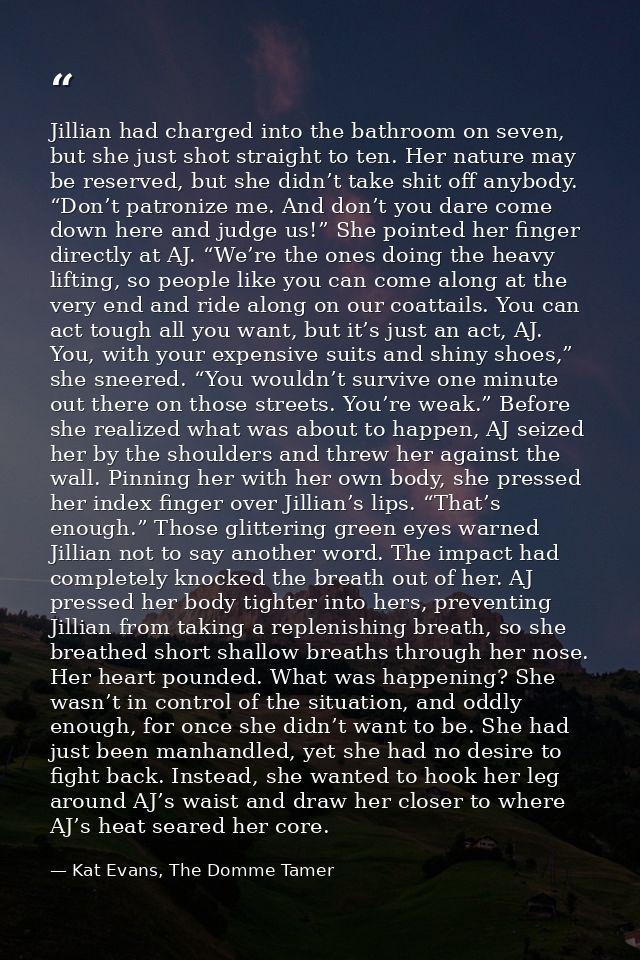 Jillian had charged into the bathroom on seven, but she just shot straight to ten. Her nature may be reserved, but she d — Kat Evans, The Domme Tamer