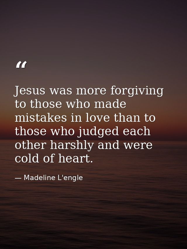Jesus was more forgiving to those who made mistakes in love than to those who judged each other harshly and were cold of — Madeline L'engle