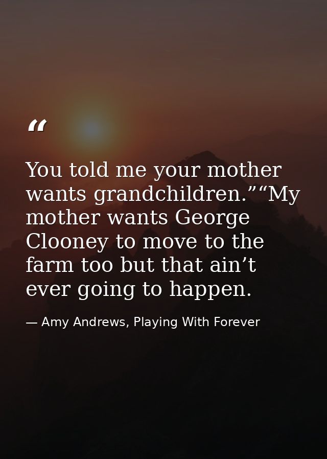 You told me your mother wants grandchildren.”“My mother wants George Clooney to move to the farm too but that ain’t ever — Amy Andrews, Playing With Forever