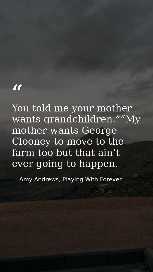 You told me your mother wants grandchildren.”“My mother wants George Clooney to move to the farm too but that ain’t ever — Amy Andrews, Playing With Forever