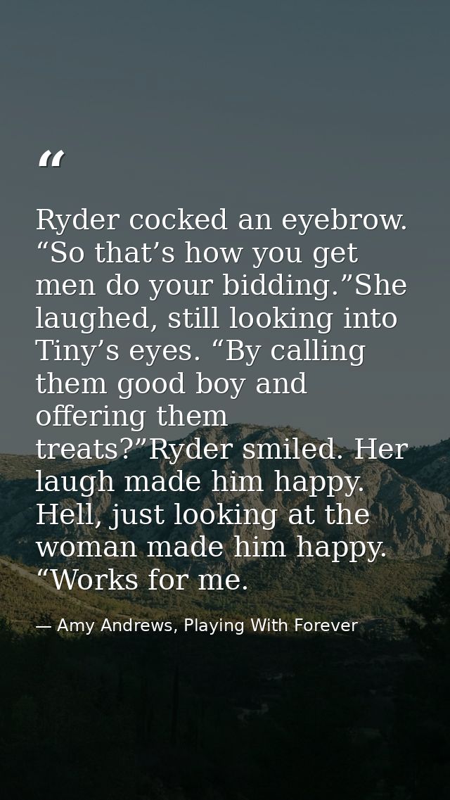 Ryder cocked an eyebrow. “So that’s how you get men do your bidding.”She laughed, still looking into Tiny’s eyes. “By ca — Amy Andrews, Playing With Forever