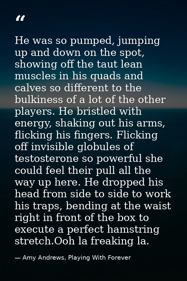 He was so pumped, jumping up and down on the spot, showing off the taut lean muscles in his quads and calves so differen — Amy Andrews, Playing With Forever