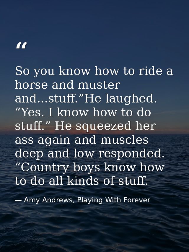 So you know how to ride a horse and muster and...stuff.”He laughed. “Yes. I know how to do stuff.” He squeezed her ass a — Amy Andrews, Playing With Forever