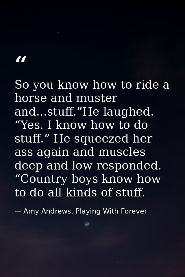 So you know how to ride a horse and muster and...stuff.”He laughed. “Yes. I know how to do stuff.” He squeezed her ass a — Amy Andrews, Playing With Forever