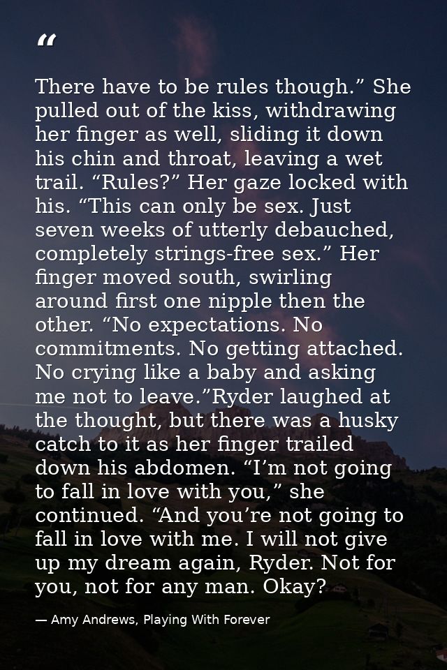 There have to be rules though.” She pulled out of the kiss, withdrawing her finger as well, sliding it down his chin and — Amy Andrews, Playing With Forever