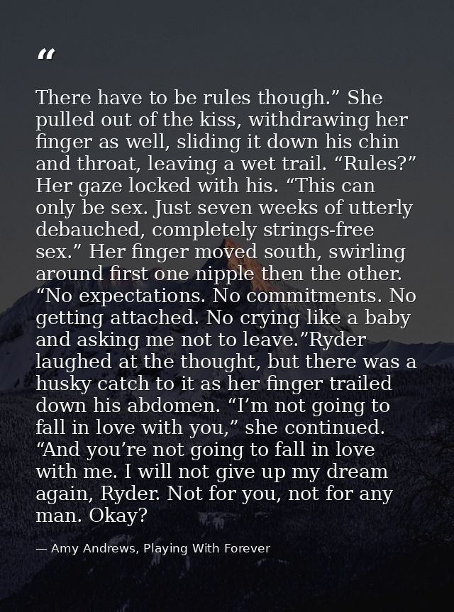 There have to be rules though.” She pulled out of the kiss, withdrawing her finger as well, sliding it down his chin and — Amy Andrews, Playing With Forever