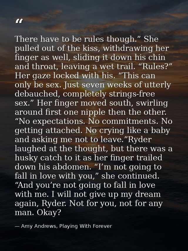 There have to be rules though.” She pulled out of the kiss, withdrawing her finger as well, sliding it down his chin and — Amy Andrews, Playing With Forever