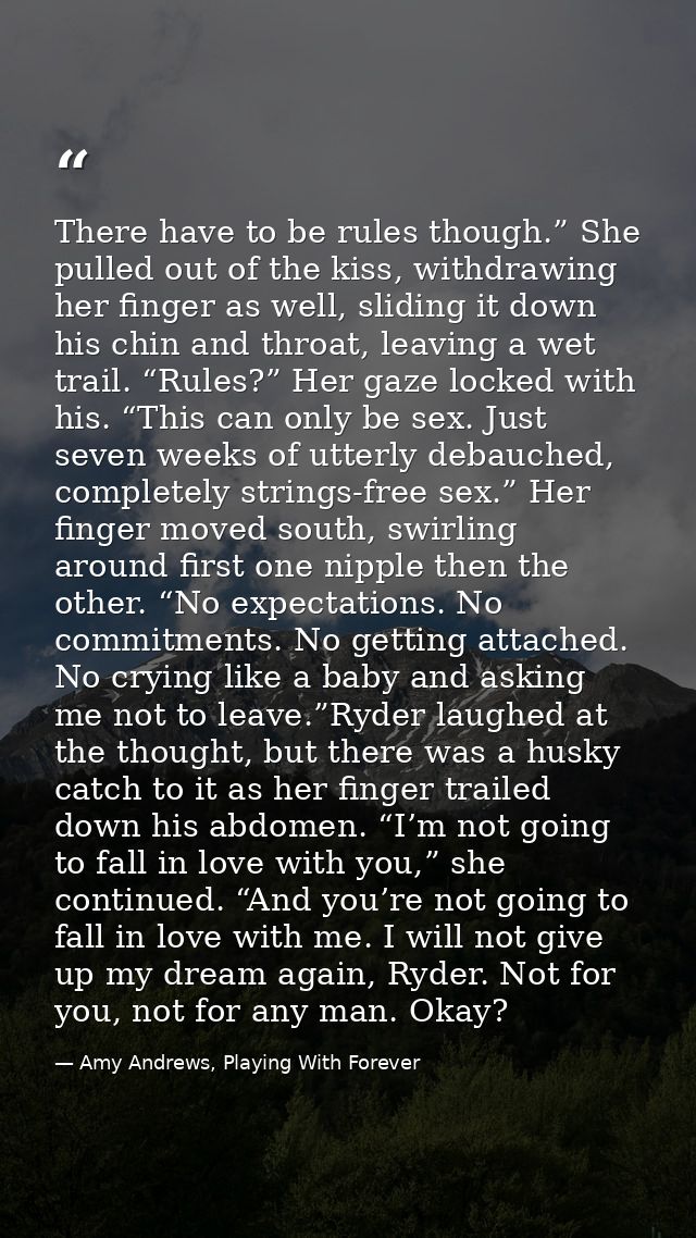 There have to be rules though.” She pulled out of the kiss, withdrawing her finger as well, sliding it down his chin and — Amy Andrews, Playing With Forever