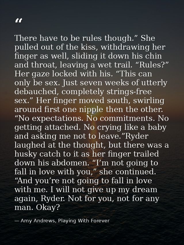 There have to be rules though.” She pulled out of the kiss, withdrawing her finger as well, sliding it down his chin and — Amy Andrews, Playing With Forever