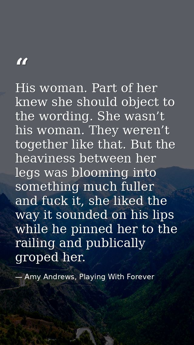 His woman. Part of her knew she should object to the wording. She wasn’t his woman. They weren’t together like that. But — Amy Andrews, Playing With Forever