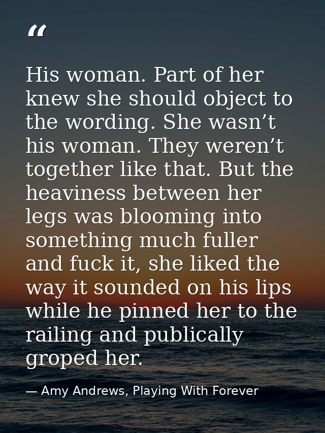 His woman. Part of her knew she should object to the wording. She wasn’t his woman. They weren’t together like that. But — Amy Andrews, Playing With Forever