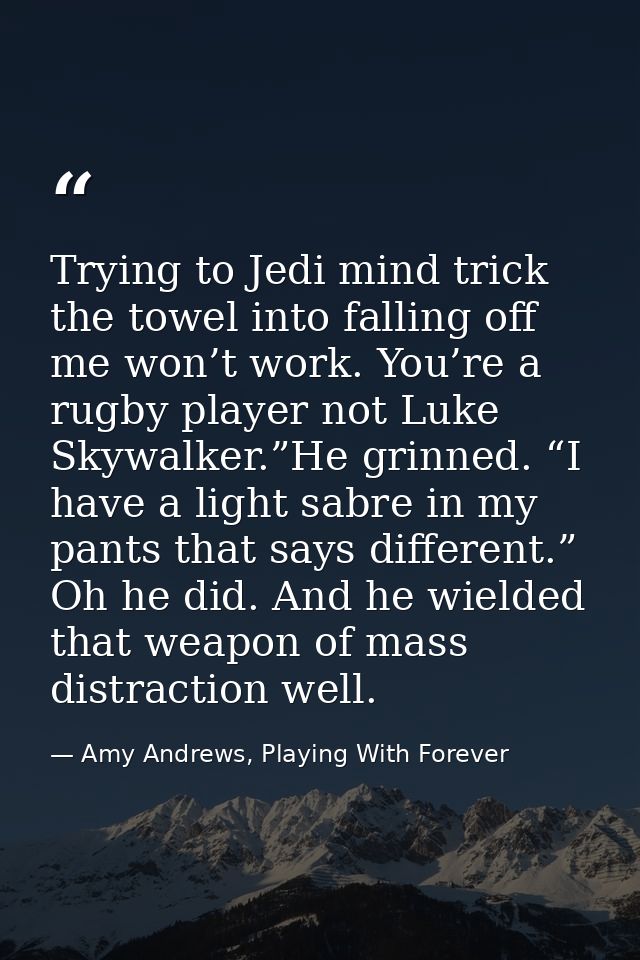 Trying to Jedi mind trick the towel into falling off me won’t work. You’re a rugby player not Luke Skywalker.”He grinned — Amy Andrews, Playing With Forever