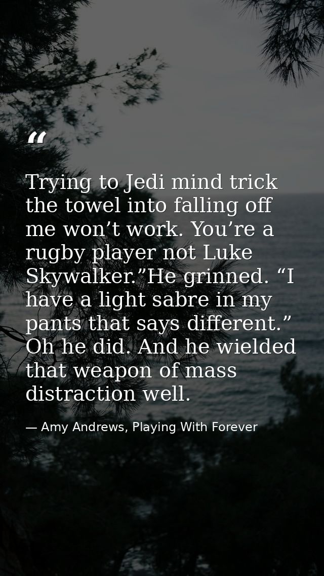 Trying to Jedi mind trick the towel into falling off me won’t work. You’re a rugby player not Luke Skywalker.”He grinned — Amy Andrews, Playing With Forever