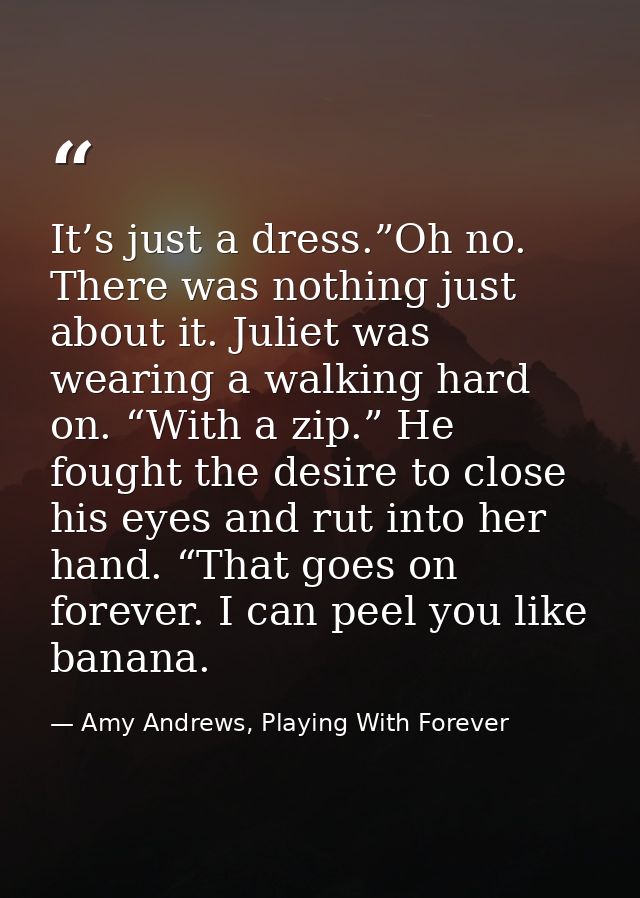 It’s just a dress.”Oh no. There was nothing just about it. Juliet was wearing a walking hard on. “With a zip.” He fought — Amy Andrews, Playing With Forever