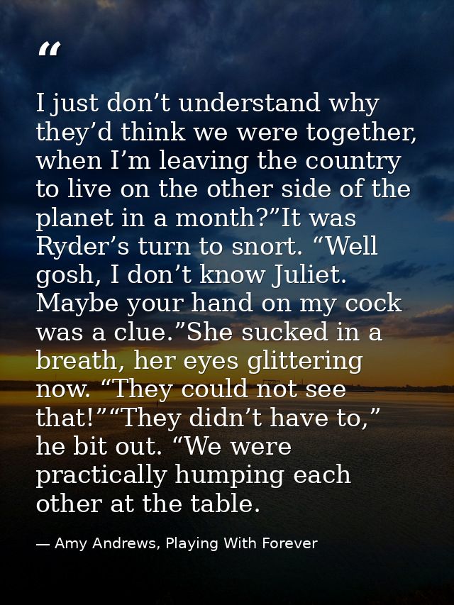 I just don’t understand why they’d think we were together, when I’m leaving the country to live on the other side of the — Amy Andrews, Playing With Forever