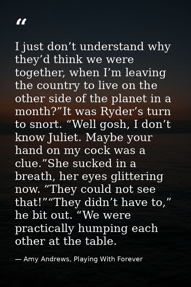 I just don’t understand why they’d think we were together, when I’m leaving the country to live on the other side of the — Amy Andrews, Playing With Forever
