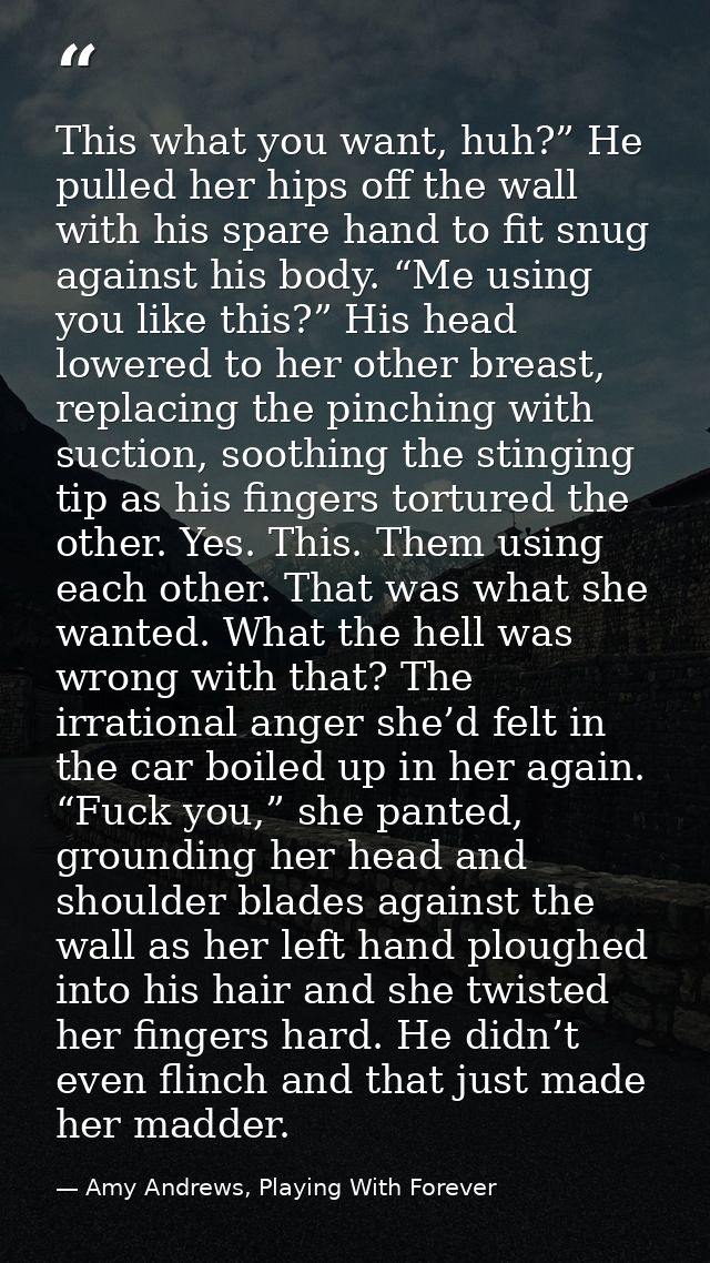 This what you want, huh?” He pulled her hips off the wall with his spare hand to fit snug against his body. “Me using yo — Amy Andrews, Playing With Forever