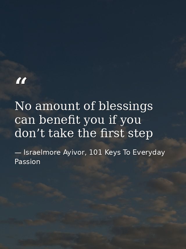 No amount of blessings can benefit you if you don’t take the first step — Israelmore Ayivor, 101 Keys To Everyday Passion