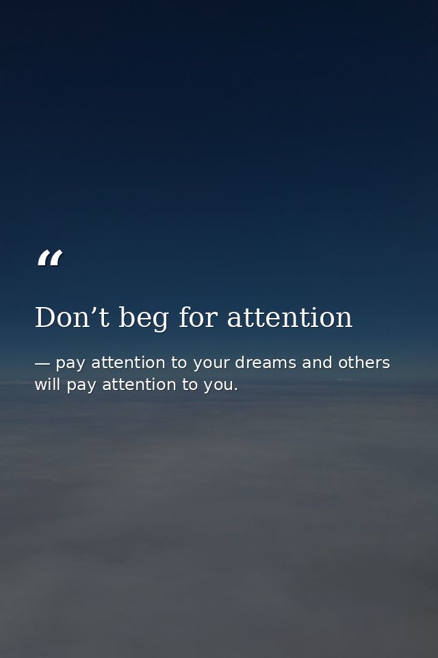 Don’t beg for attention — pay attention to your dreams and others will pay attention to you.