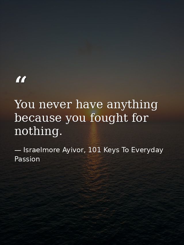 You never have anything because you fought for nothing. — Israelmore Ayivor, 101 Keys To Everyday Passion