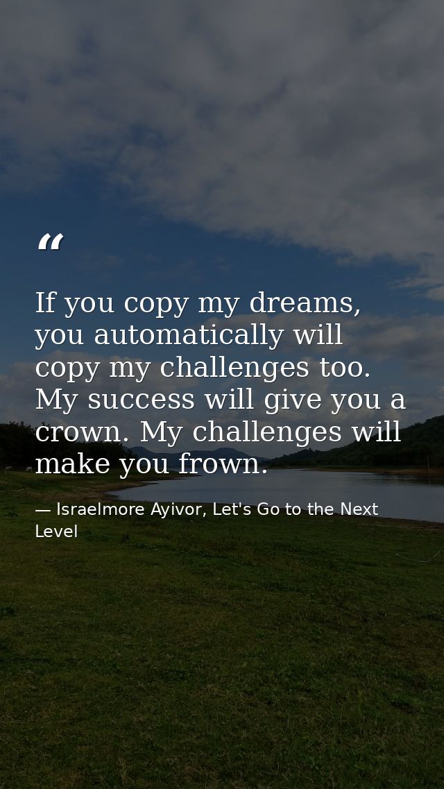 If you copy my dreams, you automatically will copy my challenges too. My success will give you a crown. My challenges wi — Israelmore Ayivor, Let's Go to the Next Level