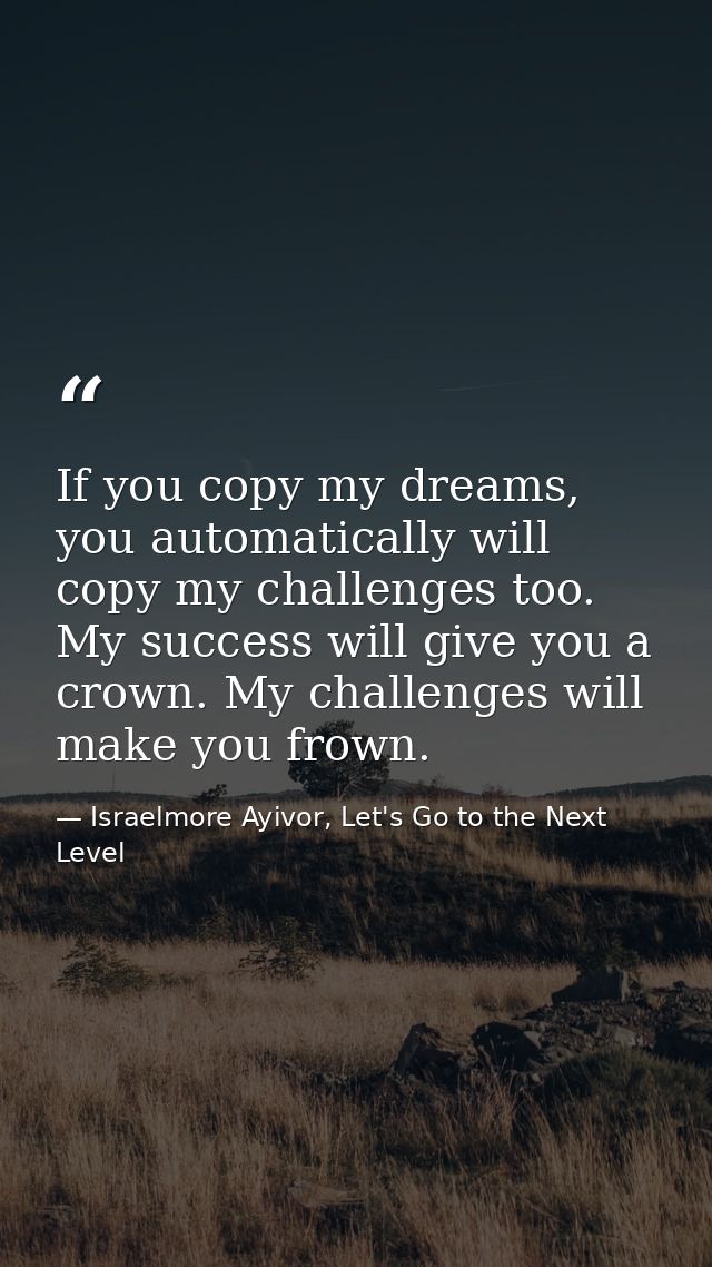 If you copy my dreams, you automatically will copy my challenges too. My success will give you a crown. My challenges wi — Israelmore Ayivor, Let's Go to the Next Level