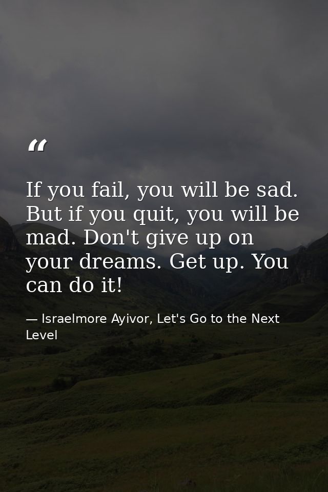 If you fail, you will be sad. But if you quit, you will be mad. Don't give up on your dreams. Get up. You can do it! — Israelmore Ayivor, Let's Go to the Next Level