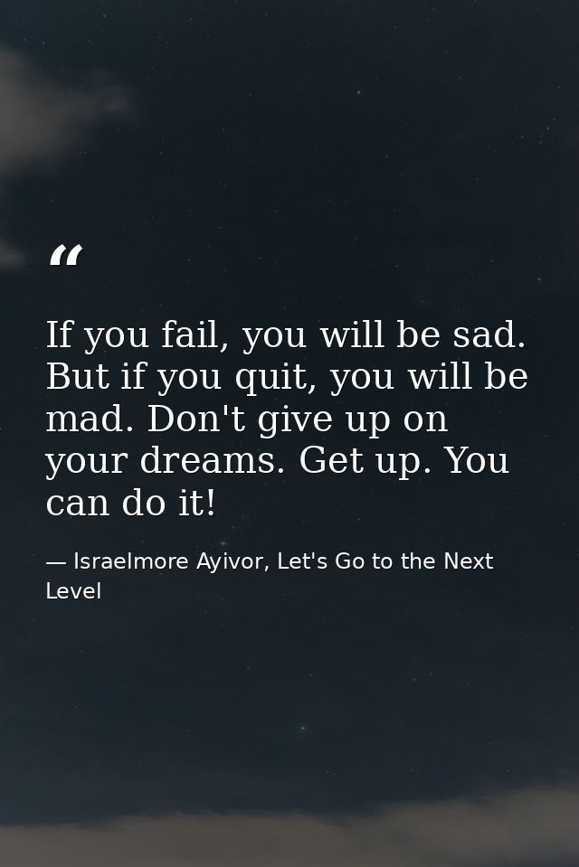 If you fail, you will be sad. But if you quit, you will be mad. Don't give up on your dreams. Get up. You can do it! — Israelmore Ayivor, Let's Go to the Next Level