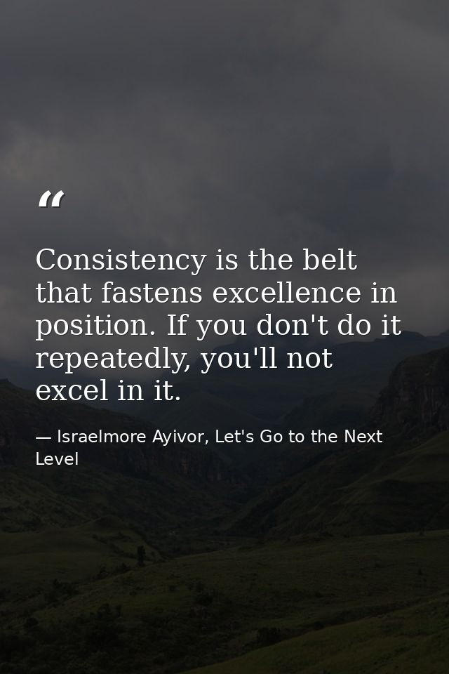 Consistency is the belt that fastens excellence in position. If you don't do it repeatedly, you'll not excel in it. — Israelmore Ayivor, Let's Go to the Next Level
