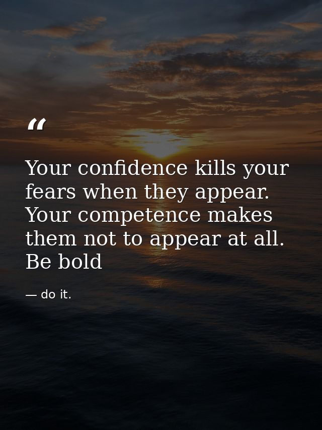 Your confidence kills your fears when they appear. Your competence makes them not to appear at all. Be bold — do it.