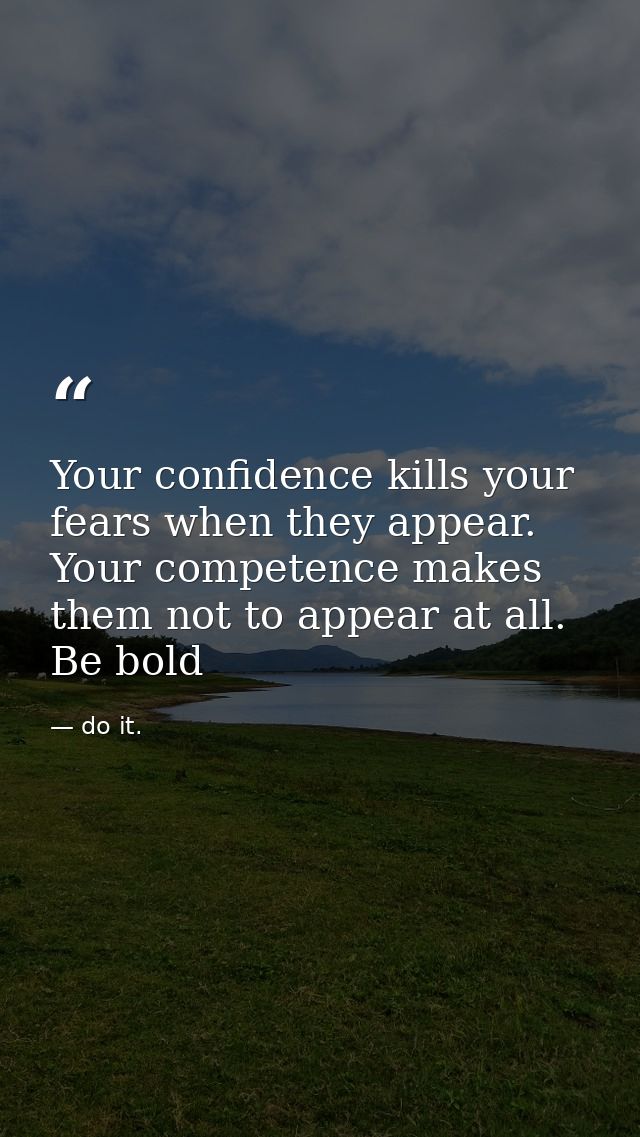 Your confidence kills your fears when they appear. Your competence makes them not to appear at all. Be bold — do it.
