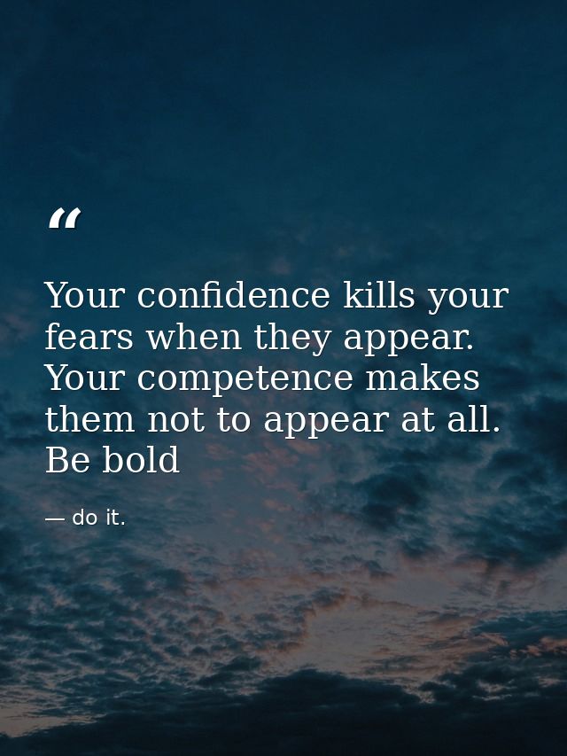 Your confidence kills your fears when they appear. Your competence makes them not to appear at all. Be bold — do it.