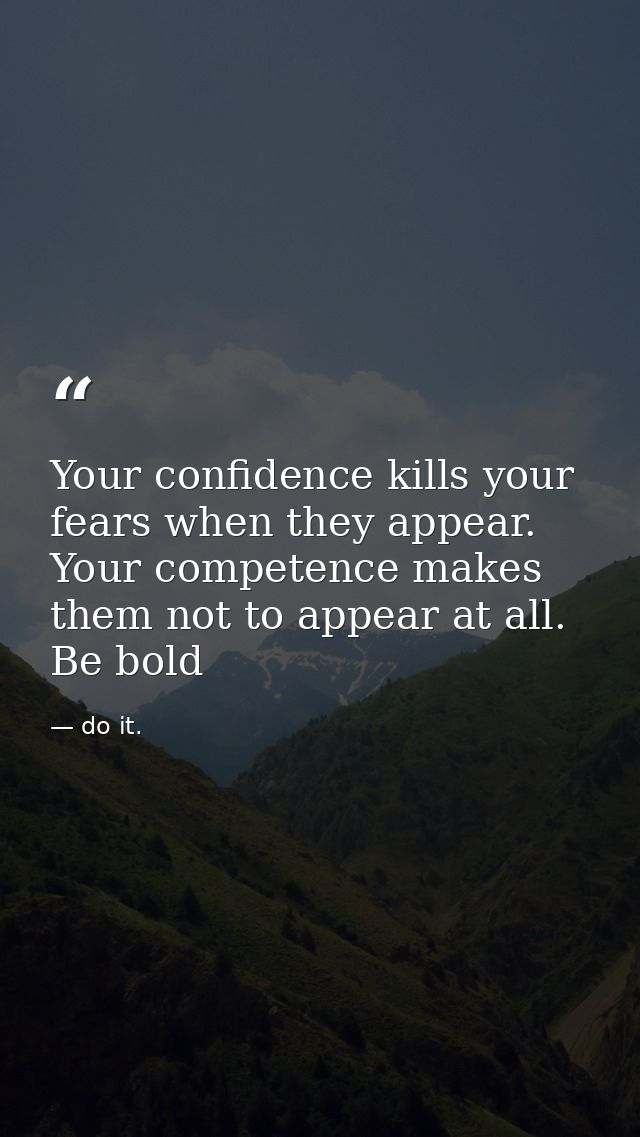Your confidence kills your fears when they appear. Your competence makes them not to appear at all. Be bold — do it.