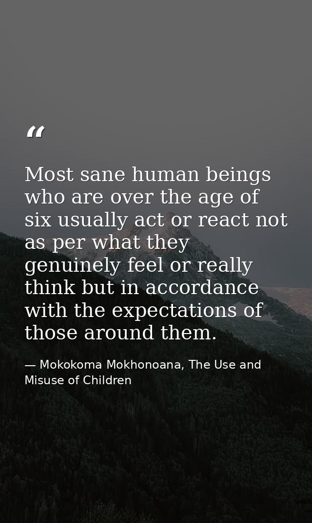 Most sane human beings who are over the age of six usually act or react not as per what they genuinely feel or really th — Mokokoma Mokhonoana, The Use and Misuse of Children