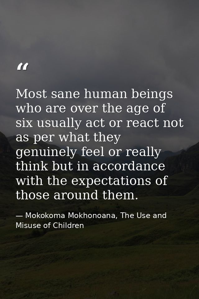 Most sane human beings who are over the age of six usually act or react not as per what they genuinely feel or really th — Mokokoma Mokhonoana, The Use and Misuse of Children