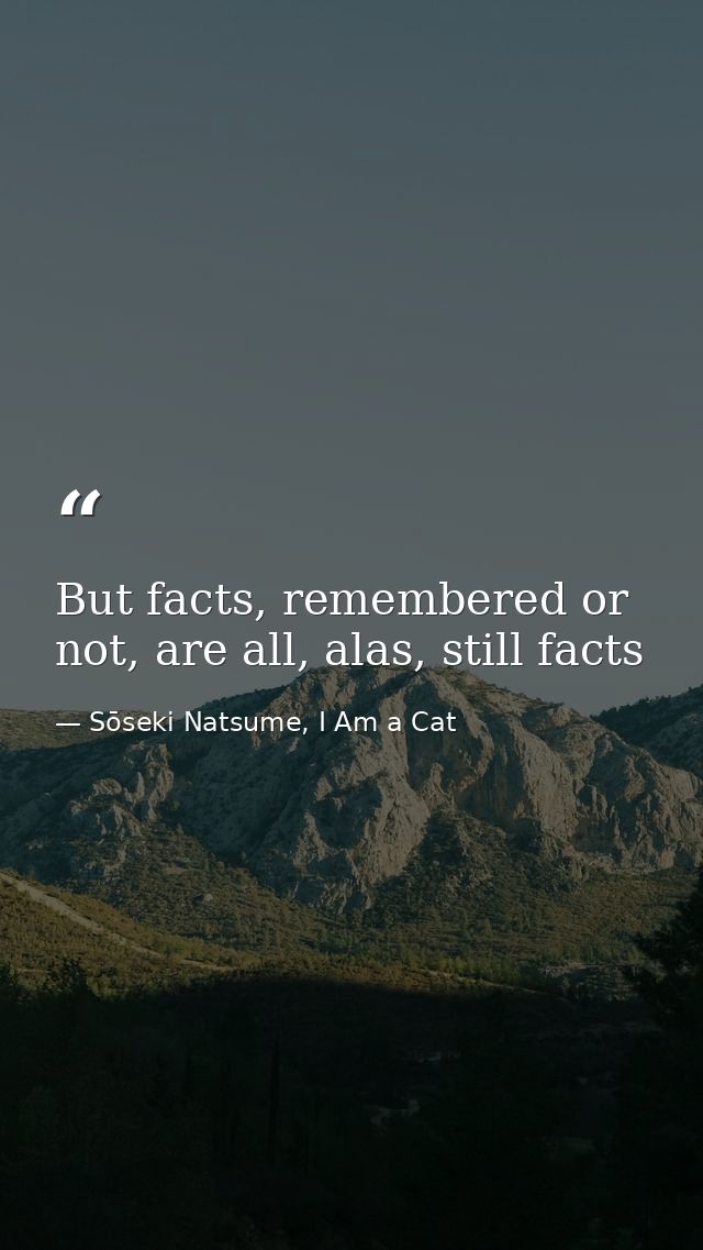 But facts, remembered or not, are all, alas, still facts — Sōseki Natsume, I Am a Cat