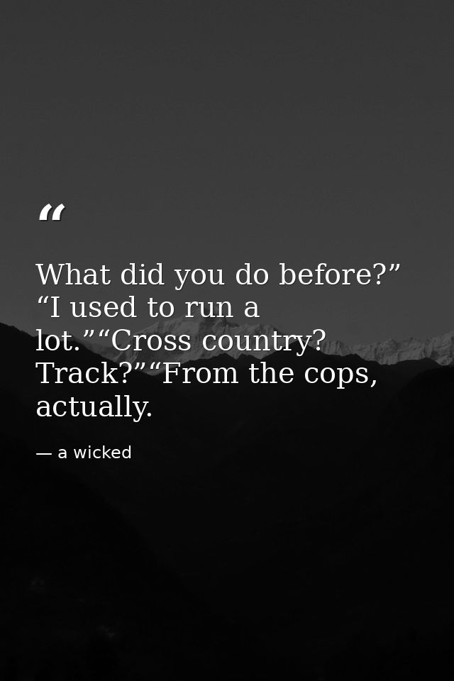 What did you do before?” “I used to run a lot.”“Cross country? Track?”“From the cops, actually. — a wicked