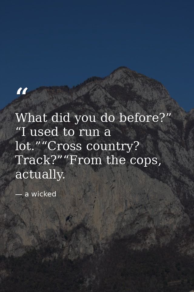 What did you do before?” “I used to run a lot.”“Cross country? Track?”“From the cops, actually. — a wicked