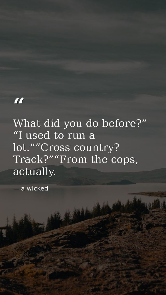 What did you do before?” “I used to run a lot.”“Cross country? Track?”“From the cops, actually. — a wicked