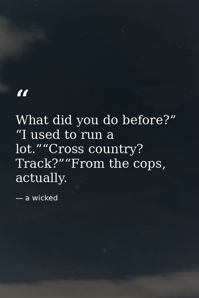 What did you do before?” “I used to run a lot.”“Cross country? Track?”“From the cops, actually. — a wicked