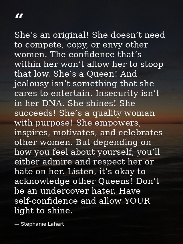 She’s an original! She doesn’t need to compete, copy, or envy other women. The confidence that’s within her won’t allow  — Stephanie Lahart