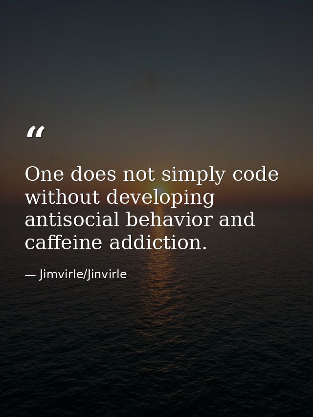 One does not simply code without developing antisocial behavior and caffeine addiction. — Jimvirle/Jinvirle