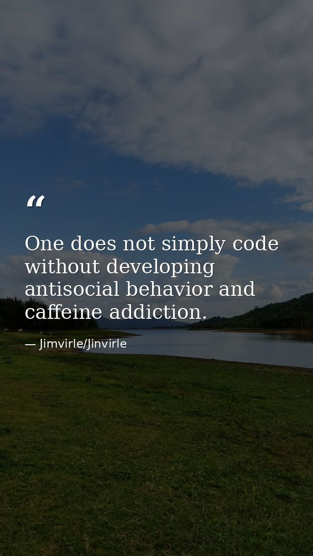 One does not simply code without developing antisocial behavior and caffeine addiction. — Jimvirle/Jinvirle