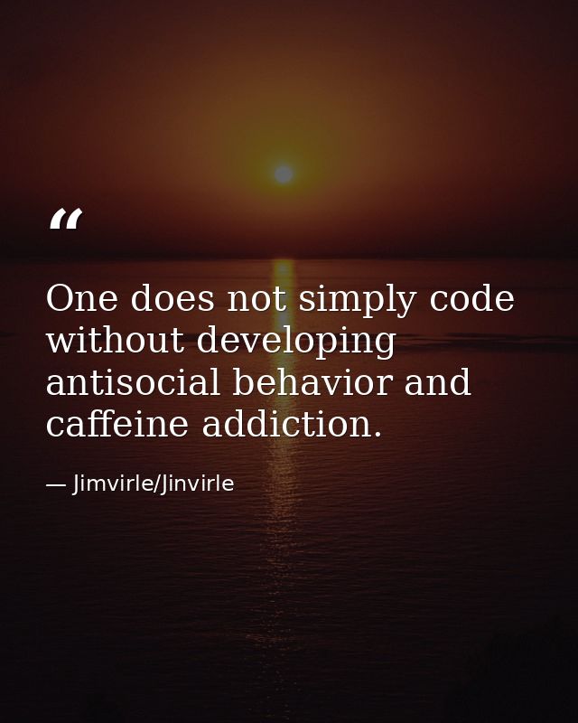 One does not simply code without developing antisocial behavior and caffeine addiction. — Jimvirle/Jinvirle