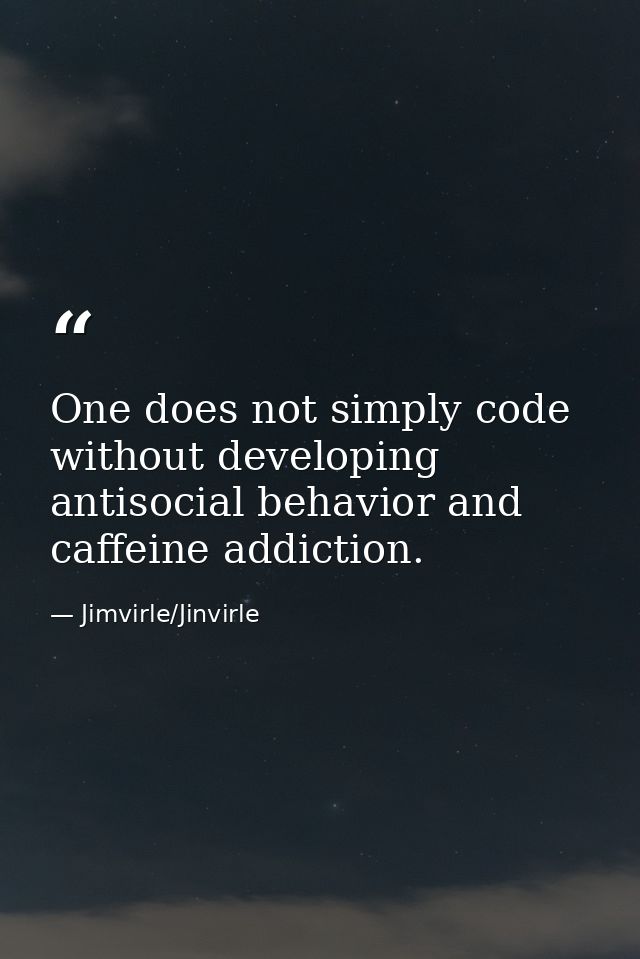 One does not simply code without developing antisocial behavior and caffeine addiction. — Jimvirle/Jinvirle