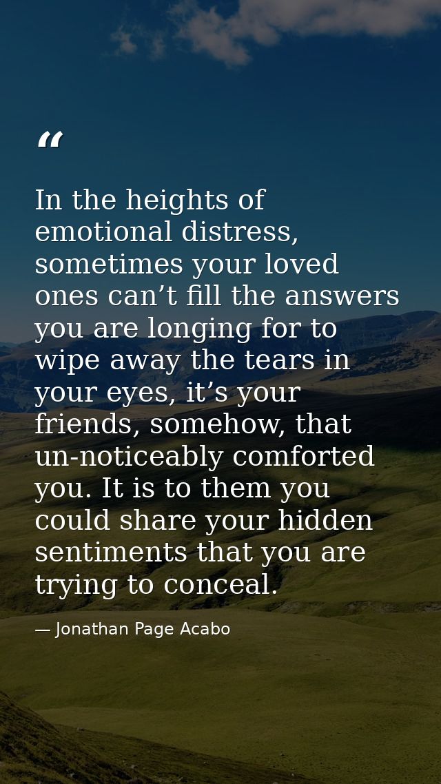In the heights of emotional distress, sometimes your loved ones can’t fill the answers you are longing for to wipe away  — Jonathan Page Acabo