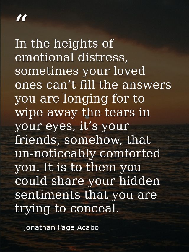 In the heights of emotional distress, sometimes your loved ones can’t fill the answers you are longing for to wipe away  — Jonathan Page Acabo